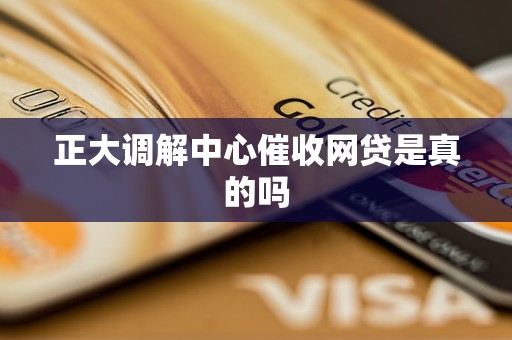 正大调解中心催收网贷是真的吗
