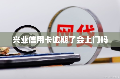 兴业信用卡逾期了会上门吗 兴业信用卡逾期了会上门吗