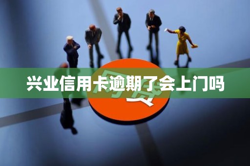 兴业信用卡逾期了会上门吗 兴业信用卡逾期了会上门吗