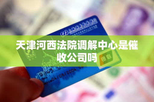 天津河西法院调解中心是催收公司吗