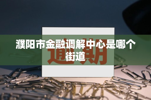 濮阳市金融调解中心是哪个街道 濮阳市金融调解中心是哪个街道