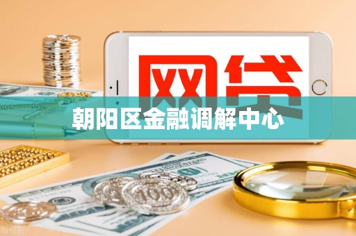 朝阳区金融调解中心 朝阳区金融调解中心