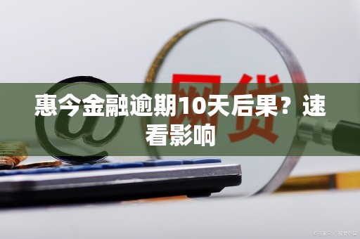 惠今金融逾期10天后果？速看影响