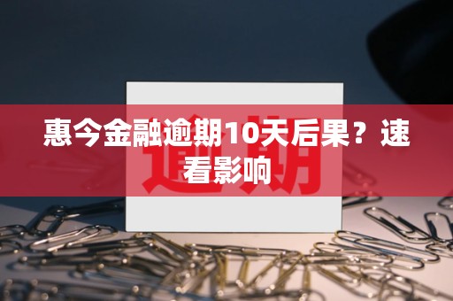 惠今金融逾期10天后果？速看影响
