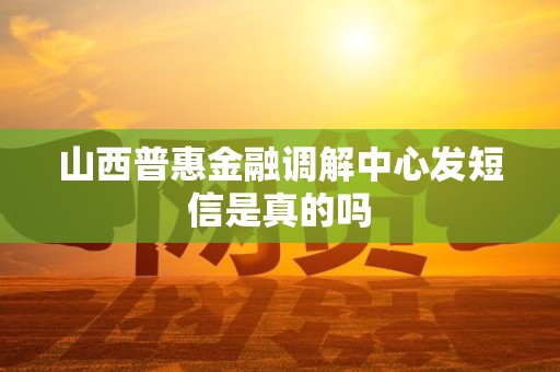 山西普惠金融调解中心发短信是真的吗