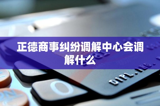 正德商事纠纷调解中心会调解什么