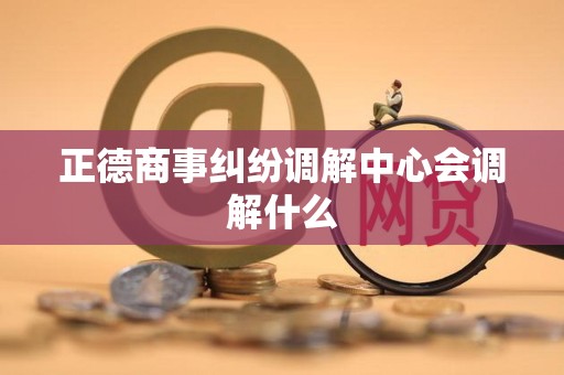 正德商事纠纷调解中心会调解什么