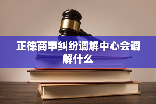 正德商事纠纷调解中心会调解什么