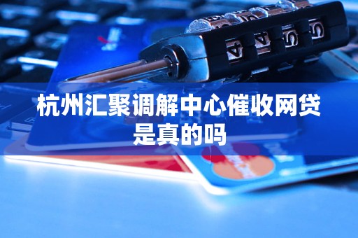 杭州汇聚调解中心催收网贷是真的吗