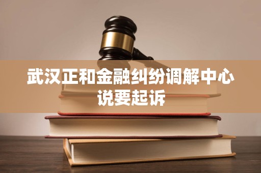 武汉正和金融纠纷调解中心说要起诉