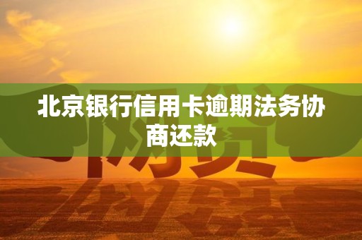 北京银行信用卡逾期法务协商还款 北京银行信用卡逾期法务协商还款