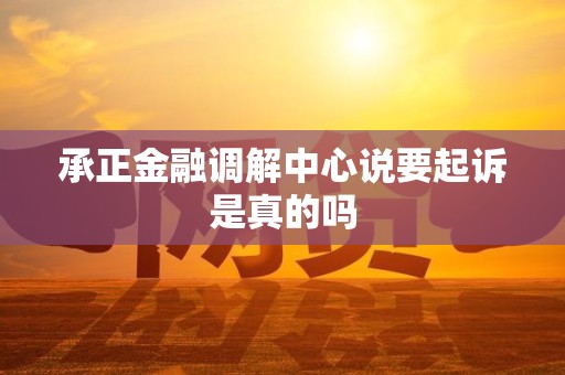 承正金融调解中心说要起诉是真的吗 承正金融调解中心说要起诉是真的吗