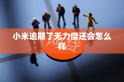 小米逾期了无力偿还会怎么样 小米逾期了无力偿还会怎么样