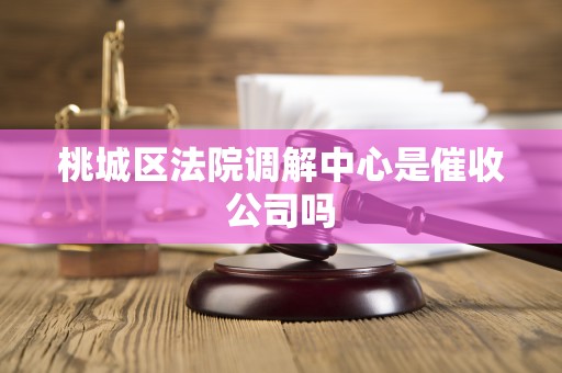 桃城区法院调解中心是催收公司吗