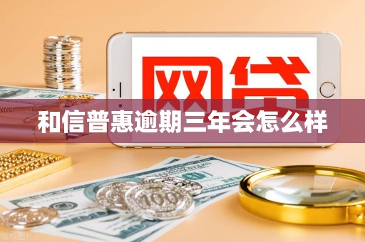 和信普惠逾期三年会怎么样