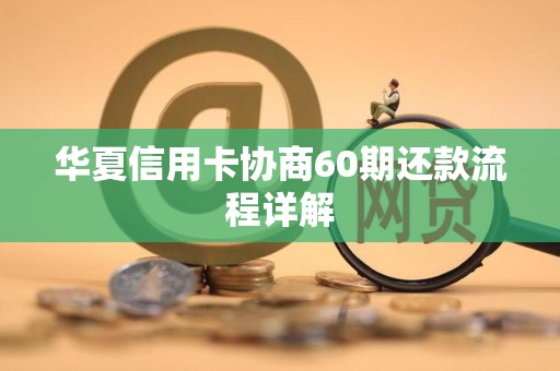 华夏信用卡协商60期还款流程详解 华夏信用卡协商60期还款流程详解