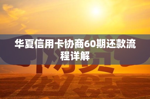 华夏信用卡协商60期还款流程详解 华夏信用卡协商60期还款流程详解