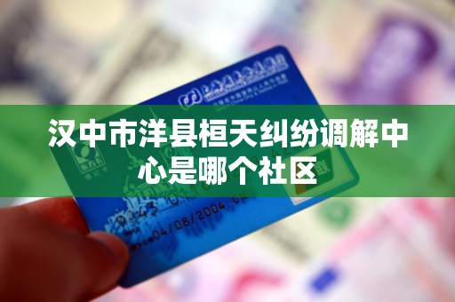 汉中市洋县桓天纠纷调解中心是哪个社区 汉中市洋县桓天纠纷调解中心是哪个社区