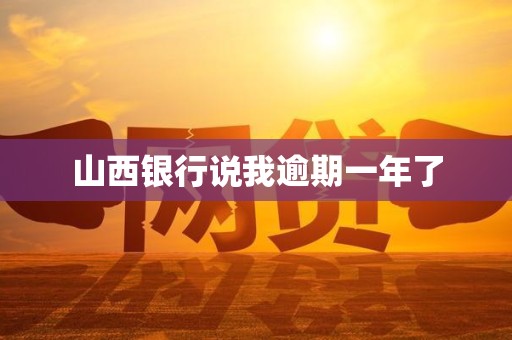 山西银行说我逾期一年了 山西银行说我逾期一年了