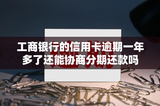 工商银行的信用卡逾期一年多了还能协商分期还款吗