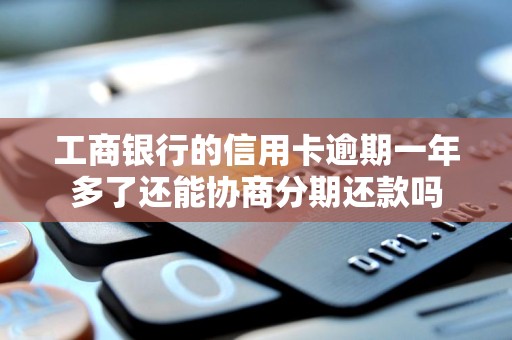 工商银行的信用卡逾期一年多了还能协商分期还款吗