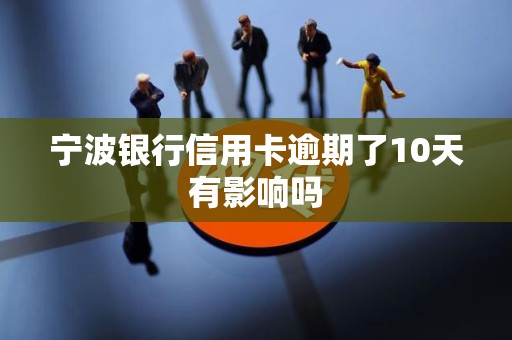 宁波银行信用卡逾期了10天有影响吗 宁波银行信用卡逾期了10天有影响吗
