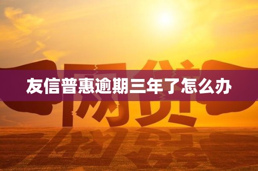 友信普惠逾期三年了怎么办 友信普惠逾期三年了怎么办