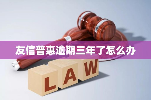 友信普惠逾期三年了怎么办 友信普惠逾期三年了怎么办