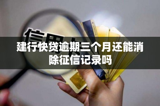 建行快贷逾期三个月还能消除征信记录吗 建行快贷逾期三个月还能消除征信记录吗