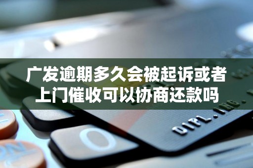 广发逾期多久会被起诉或者上门催收可以协商还款吗
