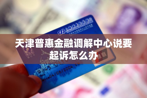 天津普惠金融调解中心说要起诉怎么办