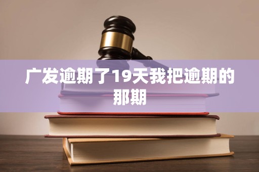 广发逾期了19天我把逾期的那期