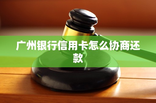 广州银行信用卡怎么协商还款