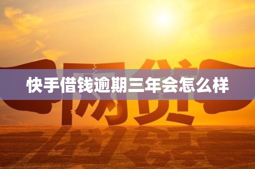 快手借钱逾期三年会怎么样 快手借钱逾期三年会怎么样