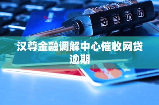 汉尊金融调解中心催收网贷逾期 汉尊金融调解中心催收网贷逾期