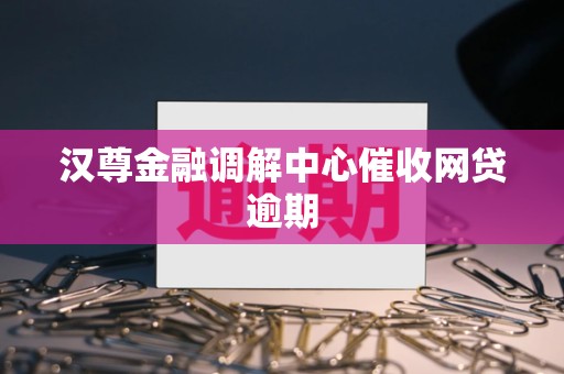 汉尊金融调解中心催收网贷逾期 汉尊金融调解中心催收网贷逾期