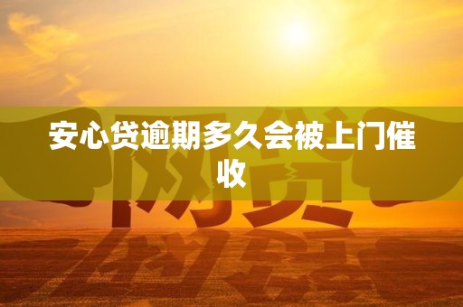 安心贷逾期多久会被上门催收 安心贷逾期多久会被上门催收