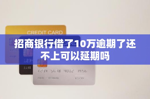 招商银行借了10万逾期了还不上可以延期吗