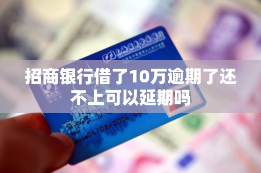 招商银行借了10万逾期了还不上可以延期吗