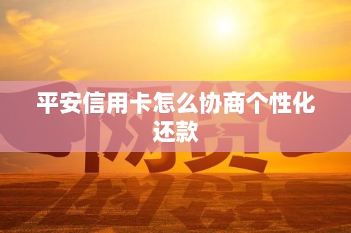 平安信用卡怎么协商个性化还款