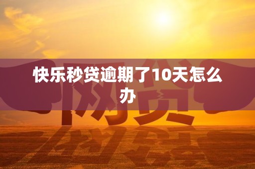 快乐秒贷逾期了10天怎么办
