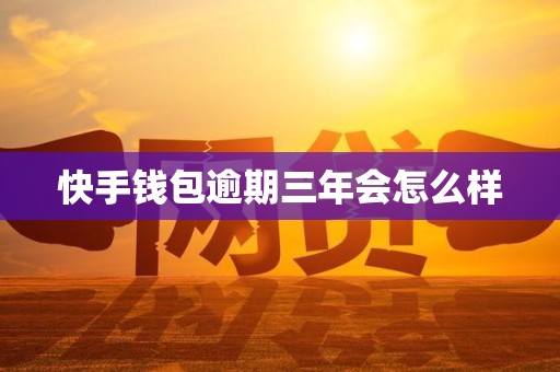 快手钱包逾期三年会怎么样 快手钱包逾期三年会怎么样