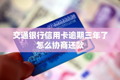 交通银行信用卡逾期三年了怎么协商还款