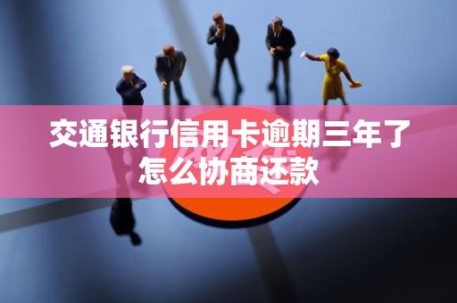 交通银行信用卡逾期三年了怎么协商还款