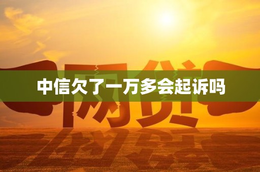 中信欠了一万多会起诉吗
