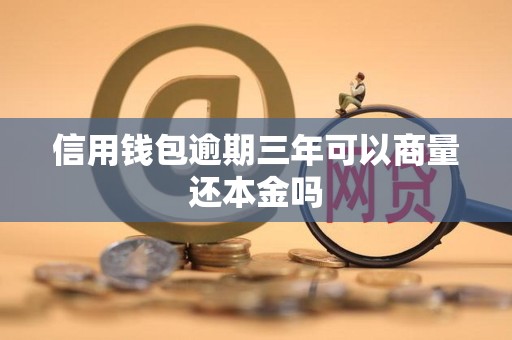 信用钱包逾期三年可以商量还本金吗