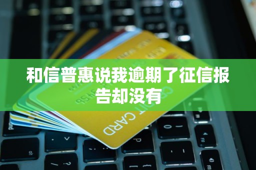 和信普惠说我逾期了征信报告却没有