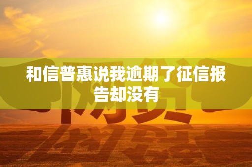 和信普惠说我逾期了征信报告却没有
