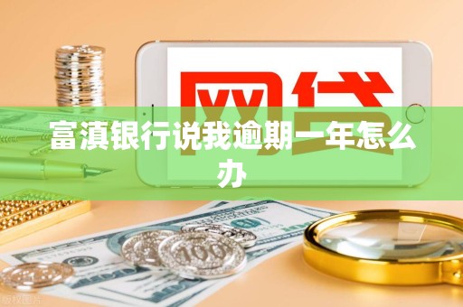 富滇银行说我逾期一年怎么办 富滇银行说我逾期一年怎么办