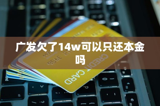 广发欠了14w可以只还本金吗 广发欠了14w可以只还本金吗